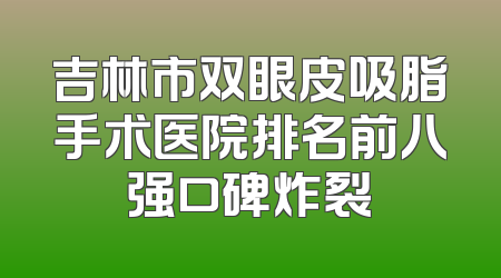 吉林市双眼皮吸脂手术医院排名前八强口碑炸裂