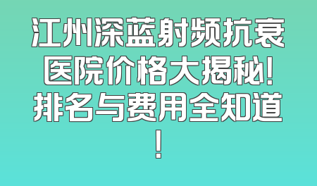 江州深蓝射频抗衰医院价格大揭秘！排名与费用全知道！