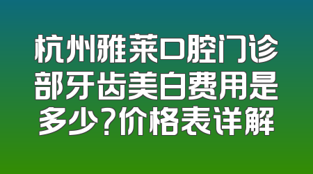 杭州雅莱口腔门诊部牙齿美白费用是多少？价格表详解