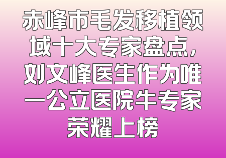 赤峰市毛发移植领域十大专家盘点，刘文峰医生作为唯一公立医院牛专家荣耀上榜