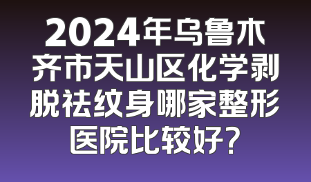 2024年乌鲁木齐市天山区化学剥脱祛纹身哪家整形医院比较好？
