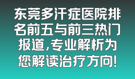 东莞多汗症医院排名前五与前三热门报道，专业解析为您解读治疗方向！