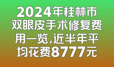 2024年桂林市双眼皮手术修复费用一览，近半年平均花费8777元