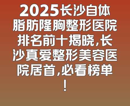 2025长沙自体脂肪隆胸整形医院排名前十揭晓，长沙真爱整形美容医院居首，必看榜单！