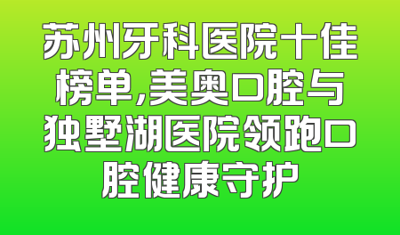 苏州牙科医院十佳榜单，美奥口腔与独墅湖医院领跑口腔健康守护