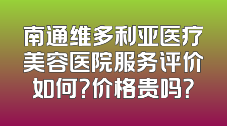 南通维多利亚医疗美容医院服务评价如何？价格贵吗？