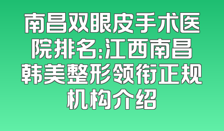 南昌双眼皮手术医院排名：江西南昌韩美整形领衔正规机构介绍
