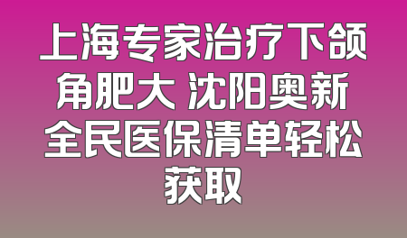 上海专家治疗下颌角肥大 沈阳奥新全民医保清单轻松获取