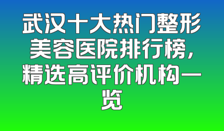 武汉十大热门整形美容医院排行榜，精选高评价机构一览