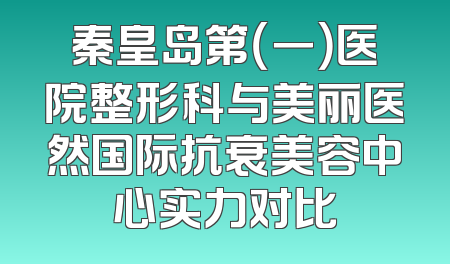 秦皇岛第（一）医院整形科与美丽医然国际抗衰美容中心实力对比