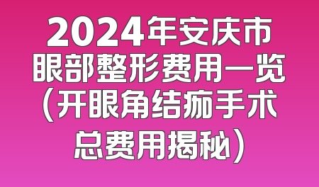 2024年安庆市眼部整形费用一览（开眼角结痂手术总费用揭秘）