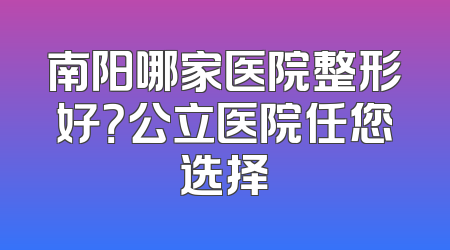 南阳哪家医院整形好？公立医院任您选择