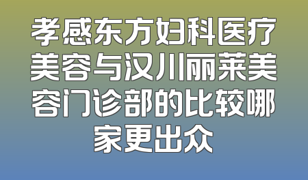孝感东方妇科医疗美容与汉川丽莱美容门诊部的比较哪家更出众