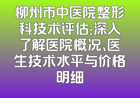 柳州市中医院整形科技术评估：深入了解医院概况、医生技术水平与价格明细