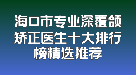 海口市专业深覆颌矫正医生十大排行榜精选推荐
