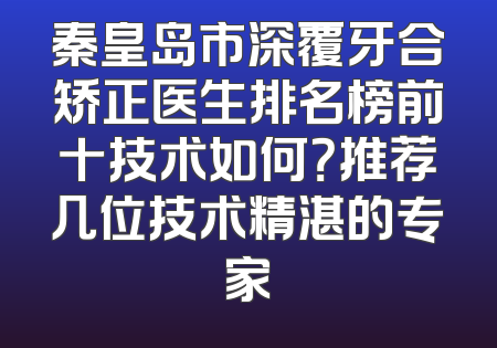 秦皇岛市深覆牙合矫正医生排名榜前十技术如何？推荐几位技术精湛的专家