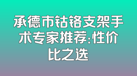 承德市钴铬支架手术专家推荐：性价比之选