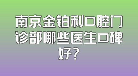 南京金铂利口腔门诊部哪些医生口碑好？