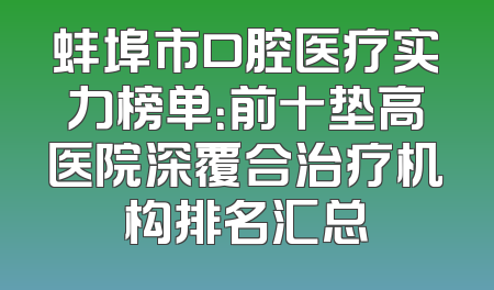 蚌埠市口腔医疗实力榜单：前十垫高医院深覆合治疗机构排名汇总