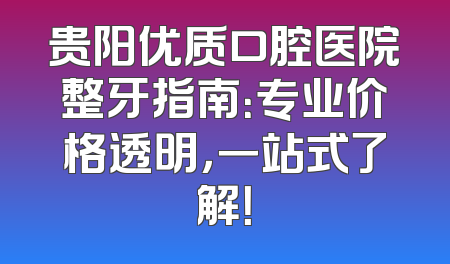 贵阳优质口腔医院整牙指南：专业价格透明，一站式了解！