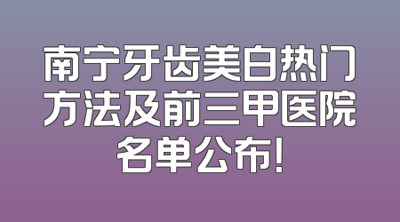南宁牙齿美白热门方法及前三甲医院名单公布！