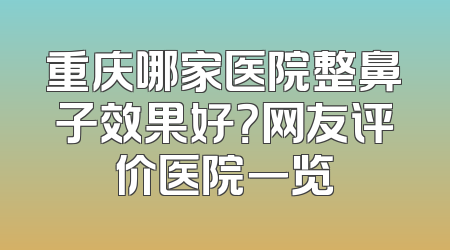 重庆哪家医院整鼻子效果好？网友评价医院一览