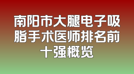 南阳市大腿电子吸脂手术医师排名前十强概览