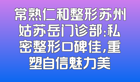 常熟仁和整形苏州姑苏岳门诊部：私密整形口碑佳，重塑自信魅力美