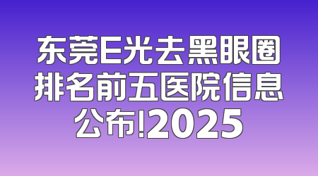 东莞E光去黑眼圈排名前五医院信息公布!2025