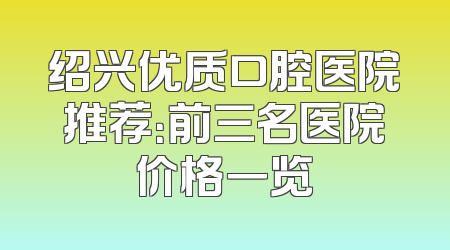 绍兴优质口腔医院推荐：前三名医院价格一览