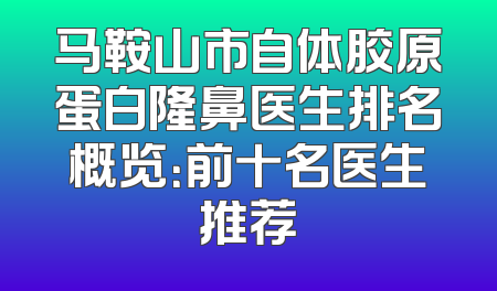 马鞍山市自体胶原蛋白隆鼻医生排名概览：前十名医生推荐
