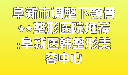 阜新市调整下颚骨**整形医院推荐：阜新医韩整形美容中心