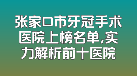 张家口市牙冠手术医院上榜名单，实力解析前十医院