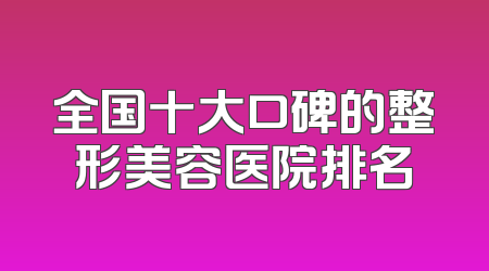 全国十大口碑的整形美容医院排名