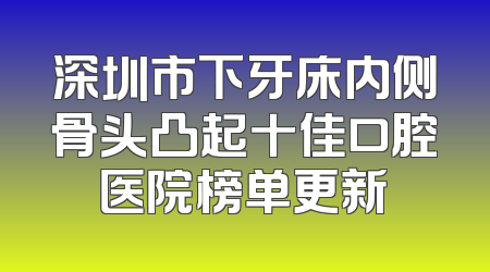 深圳市下牙床内侧骨头凸起十佳口腔医院榜单更新