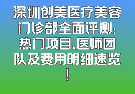深圳创美医疗美容门诊部全面评测：热门项目、医师团队及费用明细速览！