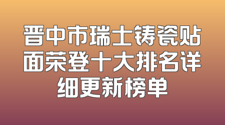 晋中市瑞士铸瓷贴面荣登十大排名详细更新榜单