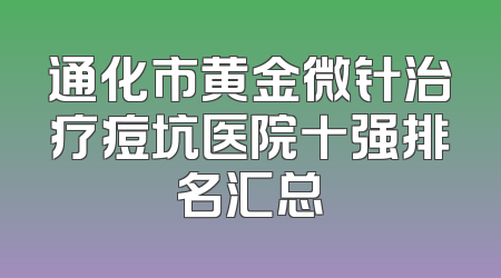 通化市黄金微针治疗痘坑医院十强排名汇总