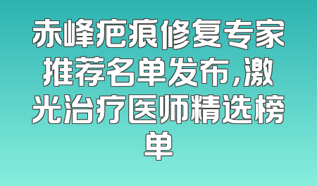 赤峰疤痕修复专家推荐名单发布，激光治疗医师精选榜单