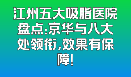 江州五大吸脂医院盘点：京华与八大处领衔，效果有保障！