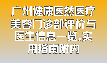 广州健康医然医疗美容门诊部评价与医生信息一览，实用指南附内