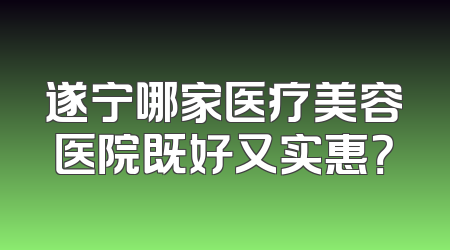 遂宁哪家医疗美容医院既好又实惠？