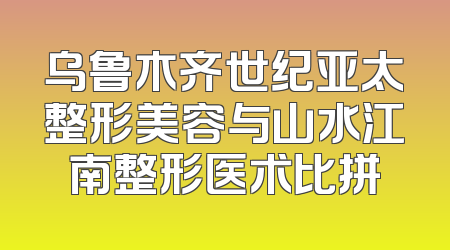 乌鲁木齐世纪亚太整形美容与山水江南整形医术比拼