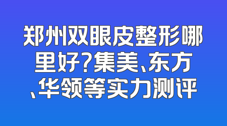 郑州双眼皮整形哪里好？集美、东方、华领等实力测评