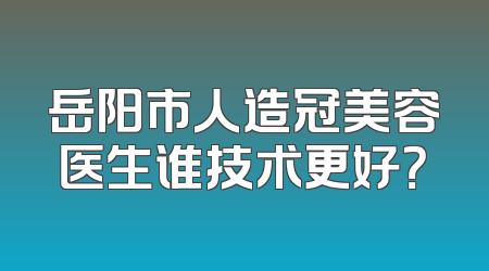 岳阳市人造冠美容医生谁技术更好？