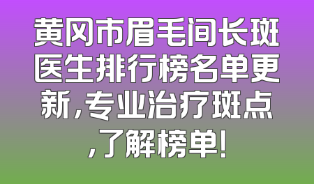 黄冈市眉毛间长斑医生排行榜名单更新，专业治疗斑点，了解榜单！