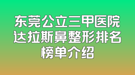 东莞公立三甲医院达拉斯鼻整形排名榜单介绍