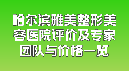 哈尔滨雅美整形美容医院评价及专家团队与价格一览