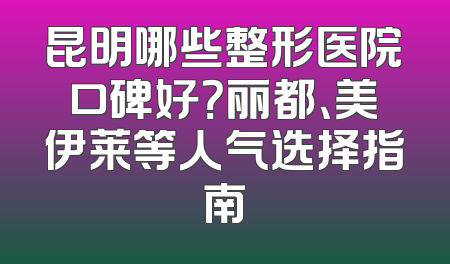 昆明哪些整形医院口碑好？丽都、美伊莱等人气选择指南