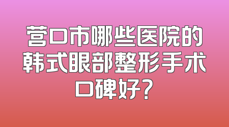 营口市哪些医院的韩式眼部整形手术口碑好？